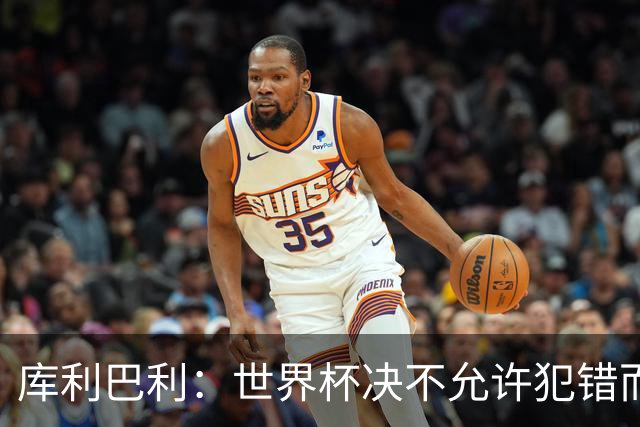 库利巴利：世界杯决不允许犯错而我们犯错太多，但依然坚信能出线